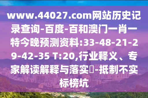 www.44027.com网站历史记录查询-百度-百和澳门一肖一特今晚预测资料:33-48-21-29-42-35 T:20,行业释义、专家解读解释与落实-抵制不实标榜坑