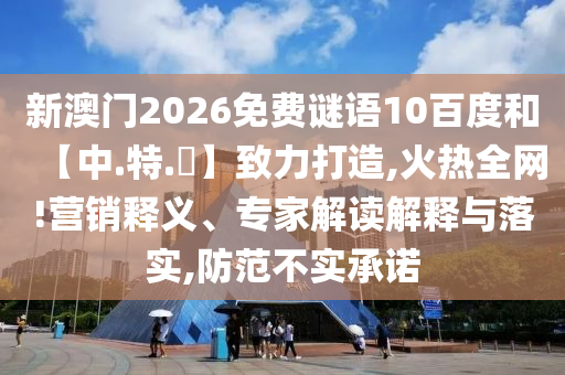 新澳门2026免费谜语10百度和【中.特.網】致力打造,火热全网!营销释义、专家解读解释与落实,防范不实承诺