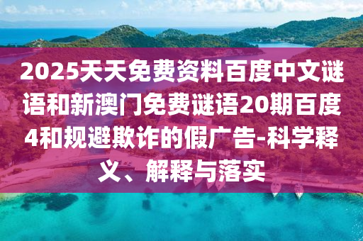 2025天天免费资料百度中文谜语和新澳门免费谜语20期百度4和规避欺诈的假广告-科学释义、解释与落实