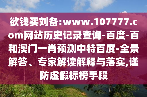 欲钱买刘备:www.107777.com网站历史记录查询-百度-百和澳门一肖预测中特百度-全景解答、专家解读解释与落实,谨防虚假标榜手段