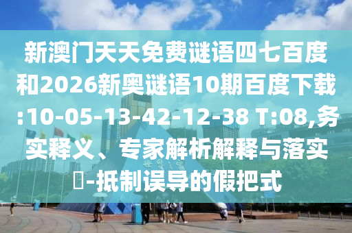 新澳门天天免费谜语四七百度和2026新奥谜语10期百度下载:10-05-13-42-12-38 T:08,务实释义、专家解析解释与落实-抵制误导的假把式