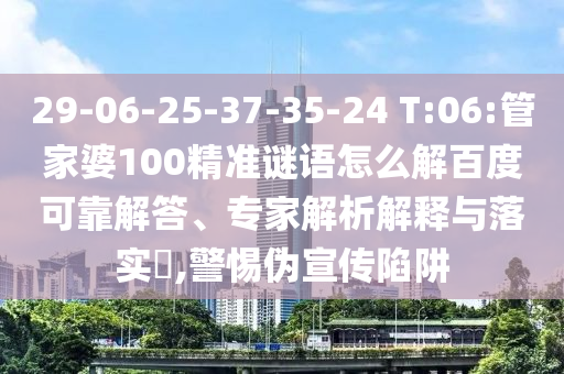 29-06-25-37-35-24 T:06:管家婆100精准谜语怎么解百度可靠解答、专家解析解释与落实​,警惕伪宣传陷阱