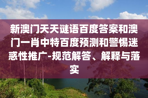 新澳门天天谜语百度答案和澳门一肖中特百度预测和警惕迷惑性推广-规范解答、解释与落实