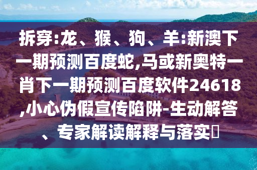 拆穿:龙、猴、狗、羊:新澳下一期预测百度蛇,马或新奥特一肖下一期预测百度软件24618,小心伪假宣传陷阱-生动解答、专家解读解释与落实​