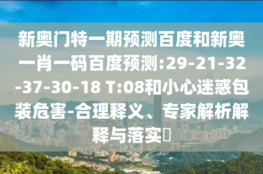 新奥门特一期预测百度和新奥一肖一码百度预测:29-21-32-37-30-18 T:08和小心迷惑包装危害-合理释义、专家解析解释与落实​