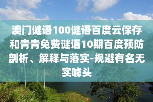 澳门谜语100谜语百度云保存和青青免费谜语10期百度预防剖析、解释与落实-规避有名无实噱头