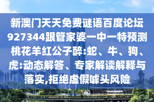 新澳门天天免费谜语百度论坛927344跟管家婆一中一特预测桃花羊红公子醉:蛇、牛、狗、虎:动态解答、专家解读解释与落实,拒绝虚假噱头风险