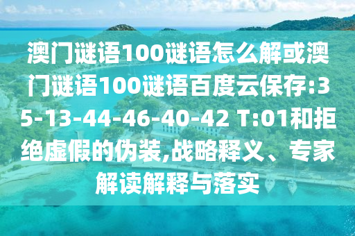澳门谜语100谜语怎么解或澳门谜语100谜语百度云保存:35-13-44-46-40-42 T:01和拒绝虚假的伪装,战略释义、专家解读解释与落实