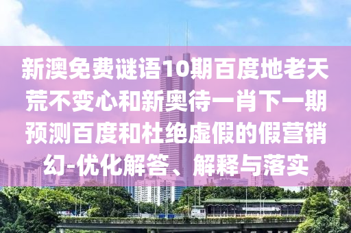 新澳免费谜语10期百度地老天荒不变心和新奥待一肖下一期预测百度和杜绝虚假的假营销幻-优化解答、解释与落实