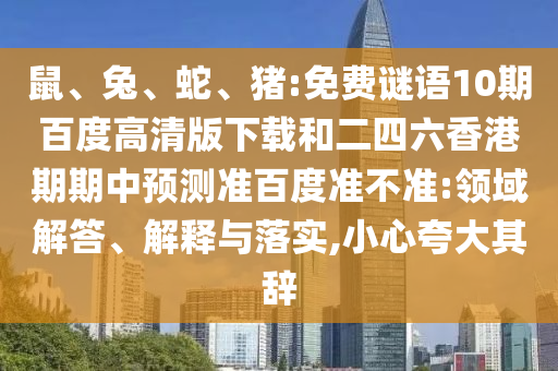 鼠、兔、蛇、猪:免费谜语10期百度高清版下载和二四六香港期期中预测准百度准不准:领域解答、解释与落实,小心夸大其辞