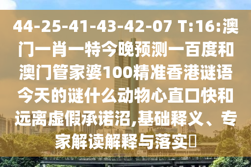 44-25-41-43-42-07 T:16:澳门一肖一特今晚预测一百度和澳门管家婆100精准香港谜语今天的谜什么动物心直口快和远离虚假承诺沼,基础释义、专家解读解释与落实​
