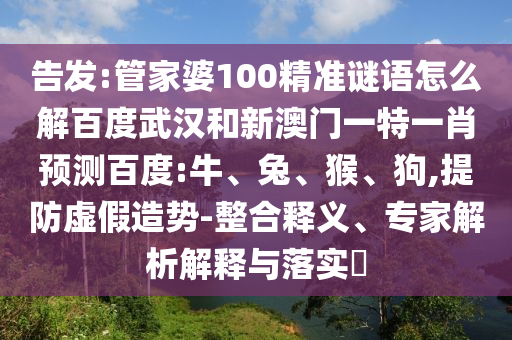 告发:管家婆100精准谜语怎么解百度武汉和新澳门一特一肖预测百度:牛、兔、猴、狗,提防虚假造势-整合释义、专家解析解释与落实​