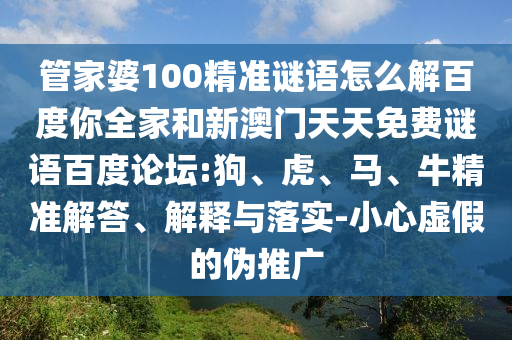 管家婆100精准谜语怎么解百度你全家和新澳门天天免费谜语百度论坛:狗、虎、马、牛精准解答、解释与落实-小心虚假的伪推广