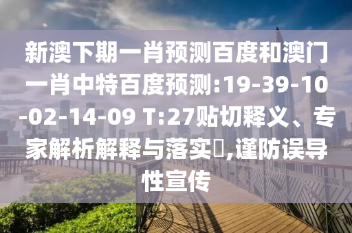 新澳下期一肖预测百度和澳门一肖中特百度预测:19-39-10-02-14-09 T:27贴切释义、专家解析解释与落实​,谨防误导性宣传