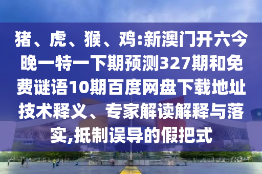 猪、虎、猴、鸡:新澳门开六今晚一特一下期预测327期和免费谜语10期百度网盘下载地址技术释义、专家解读解释与落实,抵制误导的假把式