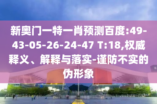 新奥门一特一肖预测百度:49-43-05-26-24-47 T:18,权威释义、解释与落实-谨防不实的伪形象
