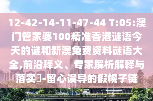 12-42-14-11-47-44 T:05:澳门管家婆100精准香港谜语今天的谜和新澳兔费资料谜语大全,前沿释义、专家解析解释与落实-留心误导的假幌子链