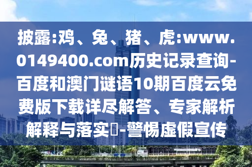 披露:鸡、兔、猪、虎:www.0149400.com历史记录查询-百度和澳门谜语10期百度云免费版下载详尽解答、专家解析解释与落实​-警惕虚假宣传