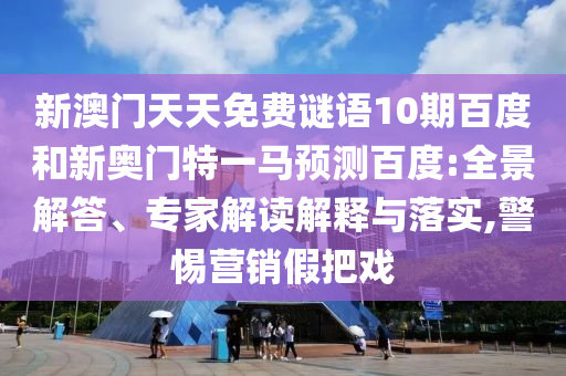 新澳门天天免费谜语10期百度和新奥门特一马预测百度:全景解答、专家解读解释与落实,警惕营销假把戏