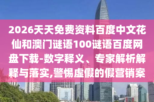 2026天天免费资料百度中文花仙和澳门谜语100谜语百度网盘下载-数字释义、专家解析解释与落实,警惕虚假的假营销案