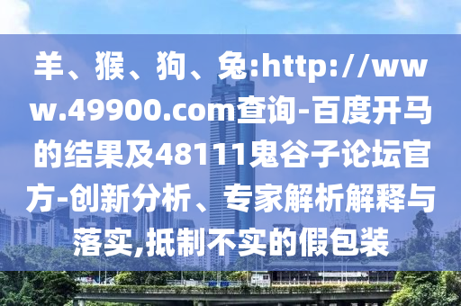 羊、猴、狗、兔:http://www.49900.com查询-百度开马的结果及48111鬼谷子论坛官方-创新分析、专家解析解释与落实,抵制不实的假包装