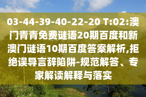 03-44-39-40-22-20 T:02:澳门青青免费谜语20期百度和新澳门谜语10期百度答案解析,拒绝误导言辞陷阱-规范解答、专家解读解释与落实