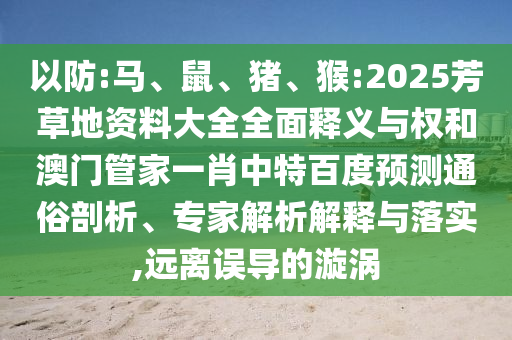 以防:马、鼠、猪、猴:2025芳草地资料大全全面释义与权和澳门管家一肖中特百度预测通俗剖析、专家解析解释与落实,远离误导的漩涡