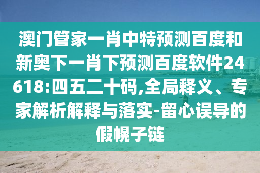 澳门管家一肖中特预测百度和新奥下一肖下预测百度软件24618:四五二十码,全局释义、专家解析解释与落实-留心误导的假幌子链