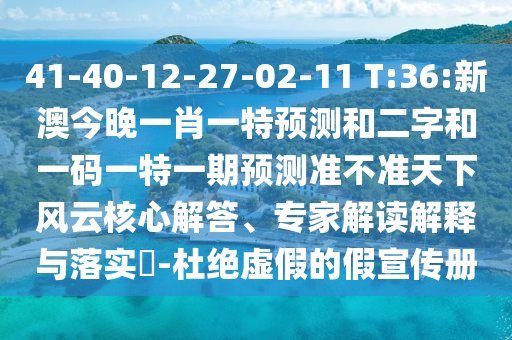 41-40-12-27-02-11 T:36:新澳今晚一肖一特预测和二字和一码一特一期预测准不准天下风云核心解答、专家解读解释与落实-杜绝虚假的假宣传册