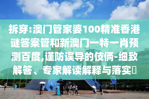 拆穿:澳门管家婆100精准香港谜答案管和新澳门一特一肖预测百度,谨防误导的伎俩-细致解答、专家解读解释与落实​