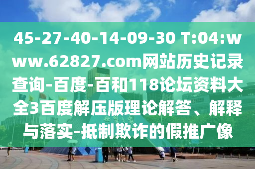 45-27-40-14-09-30 T:04:www.62827.com网站历史记录查询-百度-百和118论坛资料大全3百度解压版理论解答、解释与落实-抵制欺诈的假推广像