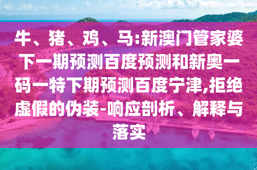 牛、猪、鸡、马:新澳门管家婆下一期预测百度预测和新奥一码一特下期预测百度宁津,拒绝虚假的伪装-响应剖析、解释与落实