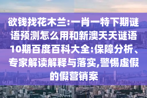 欲钱找花木兰:一肖一特下期谜语预测怎么用和新澳天天谜语10期百度百科大全:保障分析、专家解读解释与落实,警惕虚假的假营销案