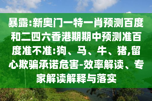 暴露:新奥门一特一肖预测百度和二四六香港期期中预测准百度准不准:狗、马、牛、猪,留心欺骗承诺危害-效率解读、专家解读解释与落实