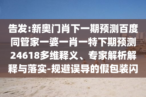 告发:新奥门肖下一期预测百度同管家一婆一肖一特下期预测24618多维释义、专家解析解释与落实-规避误导的假包装闪