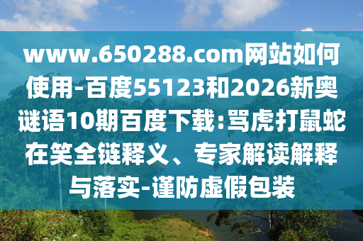 www.650288.com网站如何使用-百度55123和2026新奥谜语10期百度下载:骂虎打鼠蛇在笑全链释义、专家解读解释与落实-谨防虚假包装