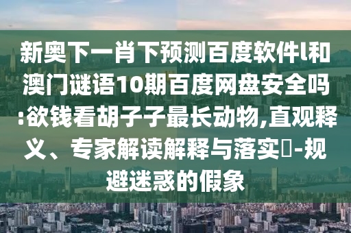 新奥下一肖下预测百度软件l和澳门谜语10期百度网盘安全吗:欲钱看胡子子最长动物,直观释义、专家解读解释与落实-规避迷惑的假象