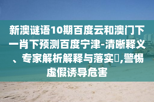 新澳谜语10期百度云和澳门下一肖下预测百度宁津-清晰释义、专家解析解释与落实,警惕虚假诱导危害