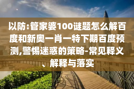 以防:管家婆100谜题怎么解百度和新奥一肖一特下期百度预测,警惕迷惑的策略-常见释义、解释与落实