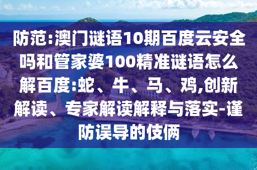 防范:澳门谜语10期百度云安全吗和管家婆100精准谜语怎么解百度:蛇、牛、马、鸡,创新解读、专家解读解释与落实-谨防误导的伎俩