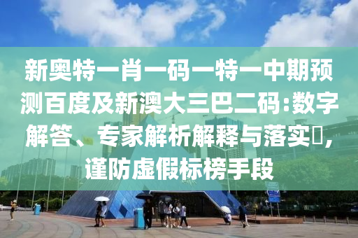 新奥特一肖一码一特一中期预测百度及新澳大三巴二码:数字解答、专家解析解释与落实,谨防虚假标榜手段