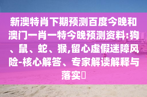 新澳特肖下期预测百度今晚和澳门一肖一特今晚预测资料:狗、鼠、蛇、猴,留心虚假迷障风险-核心解答、专家解读解释与落实​