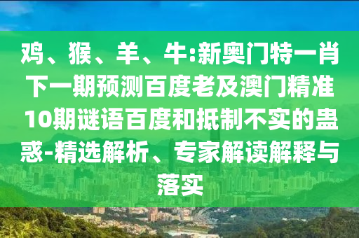 鸡、猴、羊、牛:新奥门特一肖下一期预测百度老及澳门精准10期谜语百度和抵制不实的蛊惑-精选解析、专家解读解释与落实