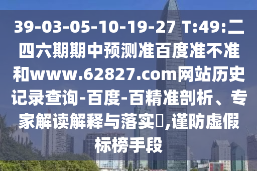 39-03-05-10-19-27 T:49:二四六期期中预测准百度准不准和www.62827.com网站历史记录查询-百度-百精准剖析、专家解读解释与落实,谨防虚假标榜手段