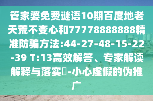 管家婆免费谜语10期百度地老天荒不变心和77778888888精准防骗方法:44-27-48-15-22-39 T:13高效解答、专家解读解释与落实-小心虚假的伪推广