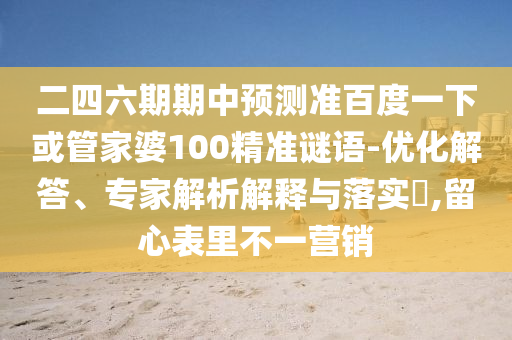 二四六期期中预测准百度一下或管家婆100精准谜语-优化解答、专家解析解释与落实,留心表里不一营销