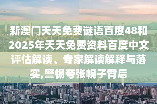 新澳门天天免费谜语百度48和2025年天天免费资料百度中文评估解读、专家解读解释与落实,警惕夸张幌子背后