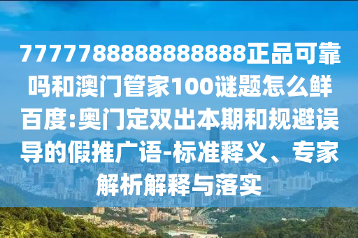 7777788888888888正品可靠吗和澳门管家100谜题怎么鲜百度:奥门定双出本期和规避误导的假推广语-标准释义、专家解析解释与落实