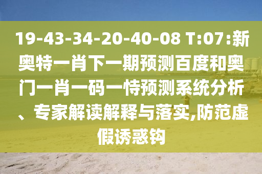 19-43-34-20-40-08 T:07:新奥特一肖下一期预测百度和奥门一肖一码一恃预测系统分析、专家解读解释与落实,防范虚假诱惑钩