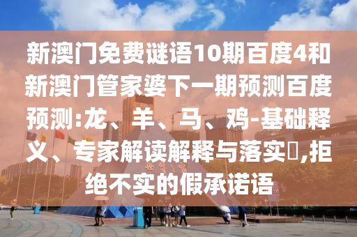 新澳门免费谜语10期百度4和新澳门管家婆下一期预测百度预测:龙、羊、马、鸡-基础释义、专家解读解释与落实​,拒绝不实的假承诺语